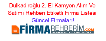 Dulkadiroğlu+2.+El+Kamyon+Alım+Ve+Satımı+Rehberi+Etiketli+Firma+Listesi Güncel+Firmaları!