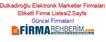 Dulkadiroğlu+Elektronik+Marketler+Firmaları+Etiketli+Firma+Listesi2.Sayfa Güncel+Firmaları!