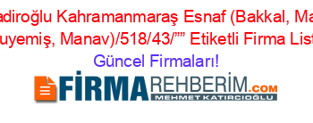 Dulkadiroğlu+Kahramanmaraş+Esnaf+(Bakkal,+Market,+Kuruyemiş,+Manav)/518/43/””+Etiketli+Firma+Listesi Güncel+Firmaları!