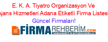 E.+K.+A.+Tiyatro+Organizasyon+Ve+Ajans+Hizmetleri+Adana+Etiketli+Firma+Listesi Güncel+Firmaları!
