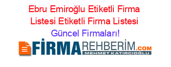 Ebru+Emiroğlu+Etiketli+Firma+Listesi+Etiketli+Firma+Listesi Güncel+Firmaları!
