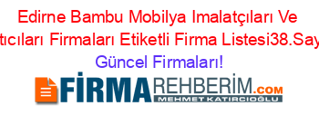 Edirne+Bambu+Mobilya+Imalatçıları+Ve+Satıcıları+Firmaları+Etiketli+Firma+Listesi38.Sayfa Güncel+Firmaları!