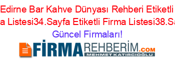 Edirne+Bar+Kahve+Dünyası+Rehberi+Etiketli+Firma+Listesi34.Sayfa+Etiketli+Firma+Listesi38.Sayfa Güncel+Firmaları!
