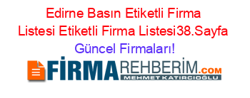 Edirne+Basın+Etiketli+Firma+Listesi+Etiketli+Firma+Listesi38.Sayfa Güncel+Firmaları!
