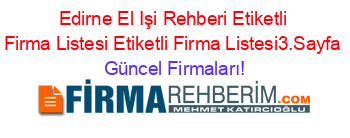 Edirne+El+Işi+Rehberi+Etiketli+Firma+Listesi+Etiketli+Firma+Listesi3.Sayfa Güncel+Firmaları!