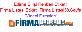 Edirne+El+Işi+Rehberi+Etiketli+Firma+Listesi+Etiketli+Firma+Listesi38.Sayfa Güncel+Firmaları!
