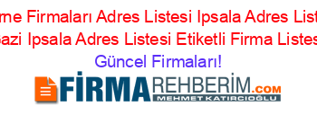 Edirne+Firmaları+Adres+Listesi+Ipsala+Adres+Listesi+Gazi+Ipsala+Adres+Listesi+Etiketli+Firma+Listesi Güncel+Firmaları!