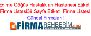 Edirne+Göğüs+Hastalıkları+Hastanesi+Etiketli+Firma+Listesi38.Sayfa+Etiketli+Firma+Listesi Güncel+Firmaları!