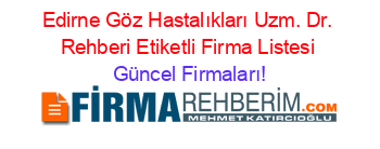 Edirne+Göz+Hastalıkları+Uzm.+Dr.+Rehberi+Etiketli+Firma+Listesi Güncel+Firmaları!