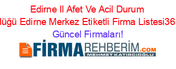 Edirne+Il+Afet+Ve+Acil+Durum+Müdürlüğü+Edirne+Merkez+Etiketli+Firma+Listesi36.Sayfa Güncel+Firmaları!