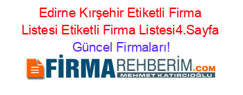 Edirne+Kırşehir+Etiketli+Firma+Listesi+Etiketli+Firma+Listesi4.Sayfa Güncel+Firmaları!