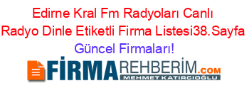 Edirne+Kral+Fm+Radyoları+Canlı+Radyo+Dinle+Etiketli+Firma+Listesi38.Sayfa Güncel+Firmaları!
