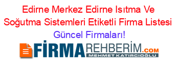 Edirne+Merkez+Edirne+Isıtma+Ve+Soğutma+Sistemleri+Etiketli+Firma+Listesi Güncel+Firmaları!