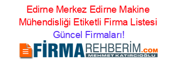 Edirne+Merkez+Edirne+Makine+Mühendisliği+Etiketli+Firma+Listesi Güncel+Firmaları!