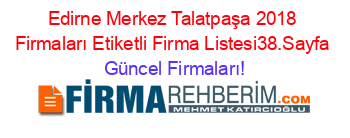 Edirne+Merkez+Talatpaşa+2018+Firmaları+Etiketli+Firma+Listesi38.Sayfa Güncel+Firmaları!