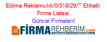 Edirne+Reklamcılık/0/316/29/””+Etiketli+Firma+Listesi Güncel+Firmaları!