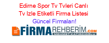 Edirne+Spor+Tv+Tvleri+Canlı+Tv+Izle+Etiketli+Firma+Listesi Güncel+Firmaları!