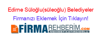 Edirne+Süloğlu(süleoğlu)+Belediyeler Firmanızı+Eklemek+İçin+Tıklayın!