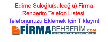 +Edirne+Süloğlu(süleoğlu)+Firma+Rehberim+Telefon+Listesi Telefonunuzu+Eklemek+İçin+Tıklayın!