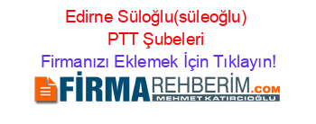 Edirne+Süloğlu(süleoğlu)+PTT+Şubeleri Firmanızı+Eklemek+İçin+Tıklayın!