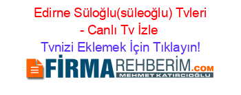 +Edirne+Süloğlu(süleoğlu)+Tvleri+-+Canlı+Tv+İzle Tvnizi+Eklemek+İçin+Tıklayın!
