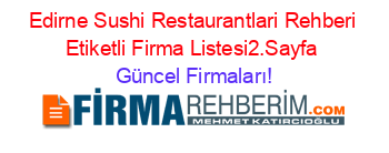 Edirne+Sushi+Restaurantlari+Rehberi+Etiketli+Firma+Listesi2.Sayfa Güncel+Firmaları!