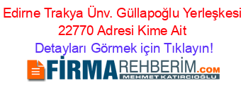 Edirne+Trakya+Ünv.+Güllapoğlu+Yerleşkesi+22770+Adresi+Kime+Ait Detayları+Görmek+için+Tıklayın!