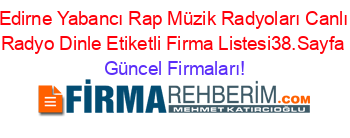 Edirne+Yabancı+Rap+Müzik+Radyoları+Canlı+Radyo+Dinle+Etiketli+Firma+Listesi38.Sayfa Güncel+Firmaları!