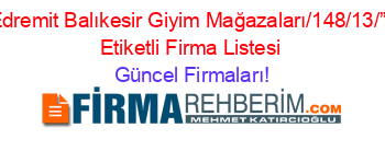 Edremit+Balıkesir+Giyim+Mağazaları/148/13/””+Etiketli+Firma+Listesi Güncel+Firmaları!