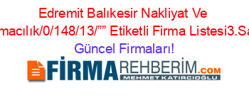Edremit+Balıkesir+Nakliyat+Ve+Taşımacılık/0/148/13/””+Etiketli+Firma+Listesi3.Sayfa Güncel+Firmaları!