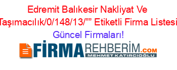 Edremit+Balıkesir+Nakliyat+Ve+Taşımacılık/0/148/13/””+Etiketli+Firma+Listesi Güncel+Firmaları!