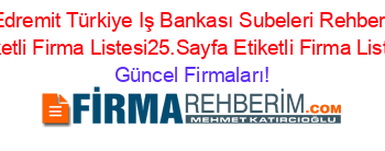 Edremit+Türkiye+Iş+Bankası+Subeleri+Rehberi+Etiketli+Firma+Listesi25.Sayfa+Etiketli+Firma+Listesi Güncel+Firmaları!