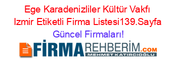 Ege+Karadenizliler+Kültür+Vakfı+Izmir+Etiketli+Firma+Listesi139.Sayfa Güncel+Firmaları!