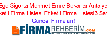 Ege+Sigorta+Mehmet+Emre+Bekarlar+Antalya+Etiketli+Firma+Listesi+Etiketli+Firma+Listesi3.Sayfa Güncel+Firmaları!