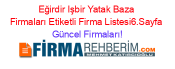 Eğirdir+Işbir+Yatak+Baza+Firmaları+Etiketli+Firma+Listesi6.Sayfa Güncel+Firmaları!