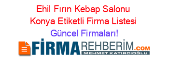 Ehil+Fırın+Kebap+Salonu+Konya+Etiketli+Firma+Listesi Güncel+Firmaları!