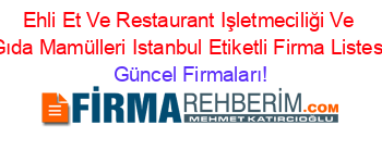 Ehli+Et+Ve+Restaurant+Işletmeciliği+Ve+Gıda+Mamülleri+Istanbul+Etiketli+Firma+Listesi Güncel+Firmaları!