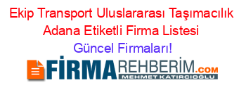 Ekip+Transport+Uluslararası+Taşımacılık+Adana+Etiketli+Firma+Listesi Güncel+Firmaları!