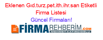 Eklenen+Gıd.turz.pet.ith.ihr.san+Etiketli+Firma+Listesi Güncel+Firmaları!