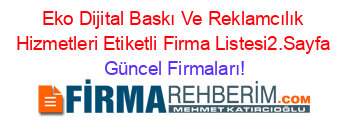 Eko+Dijital+Baskı+Ve+Reklamcılık+Hizmetleri+Etiketli+Firma+Listesi2.Sayfa Güncel+Firmaları!