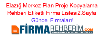 Elazığ+Merkez+Plan+Proje+Kopyalama+Rehberi+Etiketli+Firma+Listesi2.Sayfa Güncel+Firmaları!