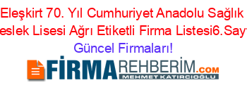Eleşkirt+70.+Yıl+Cumhuriyet+Anadolu+Sağlık+Meslek+Lisesi+Ağrı+Etiketli+Firma+Listesi6.Sayfa Güncel+Firmaları!