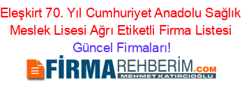 Eleşkirt+70.+Yıl+Cumhuriyet+Anadolu+Sağlık+Meslek+Lisesi+Ağrı+Etiketli+Firma+Listesi Güncel+Firmaları!