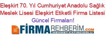 Eleşkirt+70.+Yıl+Cumhuriyet+Anadolu+Sağlık+Meslek+Lisesi+Eleşkirt+Etiketli+Firma+Listesi Güncel+Firmaları!