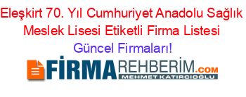 Eleşkirt+70.+Yıl+Cumhuriyet+Anadolu+Sağlık+Meslek+Lisesi+Etiketli+Firma+Listesi Güncel+Firmaları!