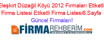 Eleşkirt+Düzağil+Köyü+2012+Firmaları+Etiketli+Firma+Listesi+Etiketli+Firma+Listesi6.Sayfa Güncel+Firmaları!