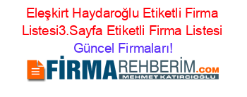 Eleşkirt+Haydaroğlu+Etiketli+Firma+Listesi3.Sayfa+Etiketli+Firma+Listesi Güncel+Firmaları!