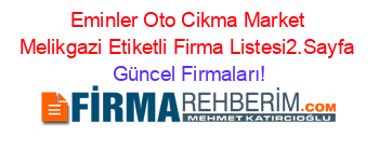 Eminler+Oto+Cikma+Market+Melikgazi+Etiketli+Firma+Listesi2.Sayfa Güncel+Firmaları!