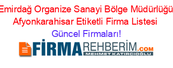 Emirdağ+Organize+Sanayi+Bölge+Müdürlüğü+Afyonkarahisar+Etiketli+Firma+Listesi Güncel+Firmaları!