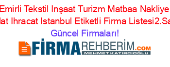 Emirli+Tekstil+Inşaat+Turizm+Matbaa+Nakliye+Ithalat+Ihracat+Istanbul+Etiketli+Firma+Listesi2.Sayfa Güncel+Firmaları!